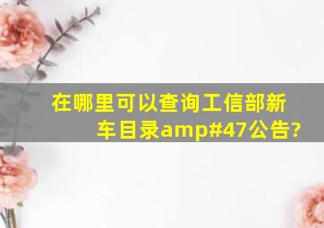 在哪里可以查询工信部新车目录/公告?