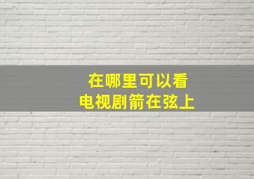 在哪里可以看电视剧《箭在弦上》