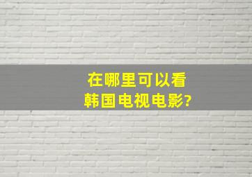 在哪里可以看韩国电视,电影?