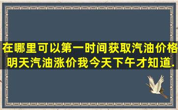 在哪里可以第一时间获取汽油价格。明天汽油涨价,我今天下午才知道...