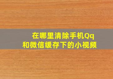 在哪里清除手机Qq和微信缓存下的小视频