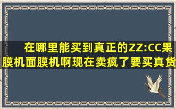 在哪里能买到真正的ZZ:CC果膜机(面膜机)啊,现在卖疯了,要买真货啊。