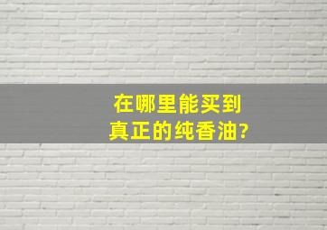 在哪里能买到真正的纯香油?