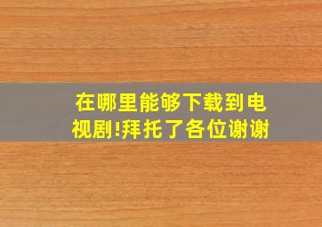 在哪里能够下载到电视剧(!拜托了各位谢谢