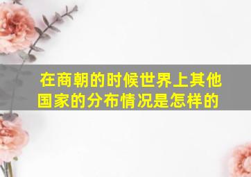 在商朝的时候,世界上其他国家的分布情况是怎样的 