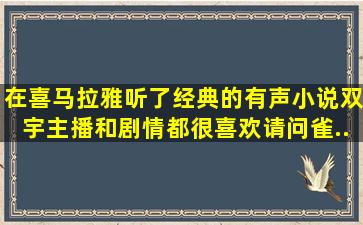 在喜马拉雅听了经典的有声小说《双宇》,主播和剧情,都很喜欢,请问雀...