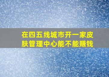 在四五线城市开一家皮肤管理中心能不能赚钱