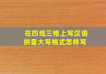 在四线三格上写汉语拼音大写格式怎样写 
