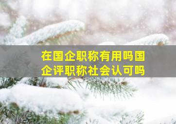 在国企职称有用吗国企评职称社会认可吗