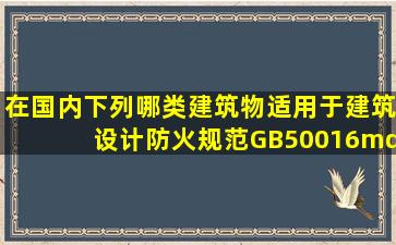 在国内,下列哪类建筑物适用于《建筑设计防火规范》GB50016—2006