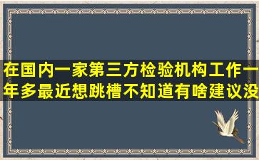 在国内一家第三方检验机构工作一年多,最近想跳槽,不知道有啥建议没?...