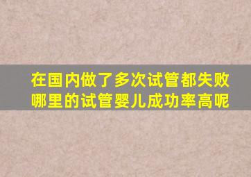 在国内做了多次试管都失败哪里的试管婴儿成功率高呢(