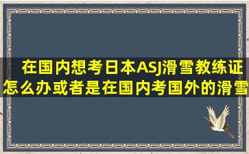 在国内想考日本ASJ滑雪教练证怎么办或者是在国内考国外的滑雪教练...