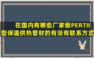 在国内有哪些厂家做PERTII型保温供热管材的(有没有联系方式