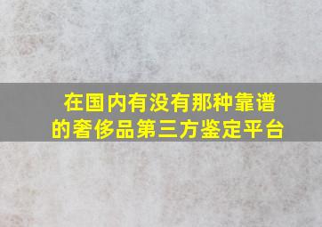 在国内有没有那种靠谱的奢侈品第三方鉴定平台(