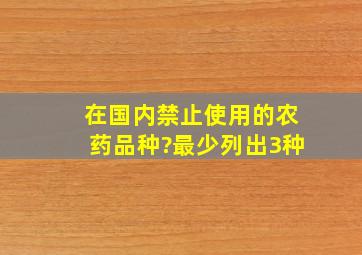 在国内禁止使用的农药品种?(最少列出3种)