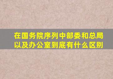 在国务院序列中部委和总局以及办公室到底有什么区别(