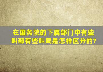 在国务院的下属部门中,有些叫部,有些叫局,是怎样区分的?