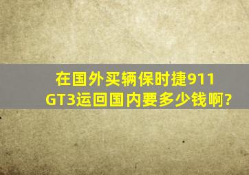 在国外买辆保时捷911 GT3运回国内要多少钱啊?