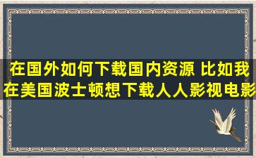 在国外如何下载国内资源 比如,我在美国波士顿,想下载人人影视、电影...