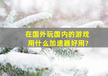 在国外玩国内的游戏用什么加速器好用?