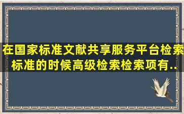 在国家标准文献共享服务平台检索标准的时候,高级检索检索项有...