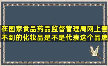 在国家食品药品监督管理局网上,查不到的化妆品,是不是代表这个品牌...