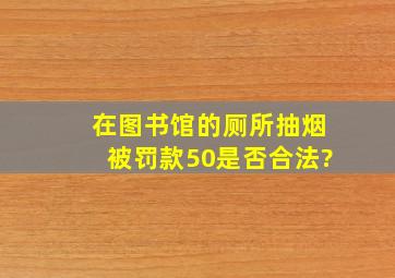 在图书馆的厕所抽烟被罚款50,是否合法?