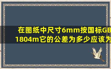 在图纸中尺寸6mm按国标GBT1804m它的公差为多少应该为0.1还是...