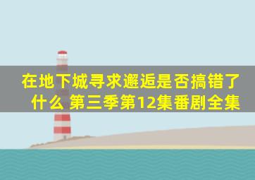 在地下城寻求邂逅是否搞错了什么 第三季第12集番剧全集