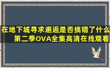 在地下城寻求邂逅是否搞错了什么 第二季OVA全集高清在线观看