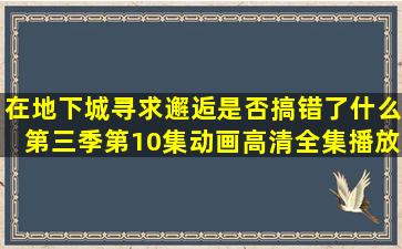 在地下城寻求邂逅是否搞错了什么第三季第10集动画高清全集播放...