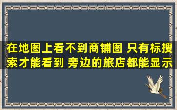 在地图上看不到商铺图 只有标搜索才能看到 旁边的旅店都能显示出来 ...