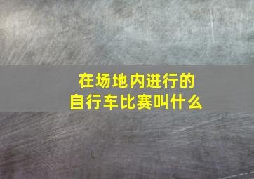 在场地内进行的自行车比赛叫什么