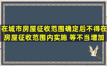 在城市房屋征收范围确定后,不得在房屋征收范围内实施( )等不当增加...