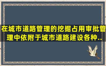 在城市道路管理的挖掘、占用审批管理中,依附于城市道路建设各种...