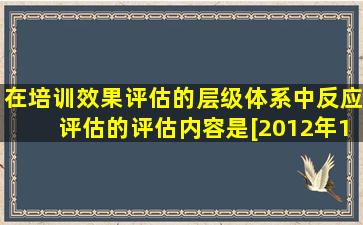 在培训效果评估的层级体系中反应评估的评估内容是。[2012年11月