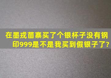 在墨戎苗寨买了个银杯子,没有钢印999,是不是我买到假银子了?