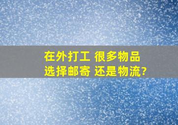 在外打工 很多物品 选择邮寄 还是物流?