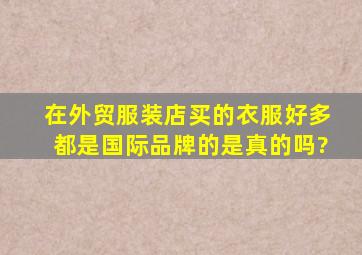 在外贸服装店买的衣服,好多都是国际品牌的,是真的吗?