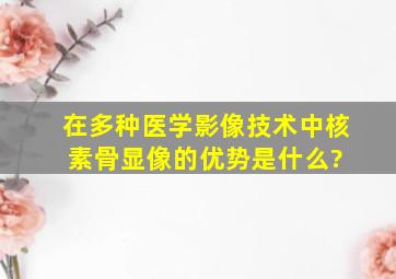 在多种医学影像技术中,核素骨显像的优势是什么?( )