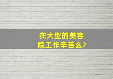 在大型的美容院工作辛苦么?