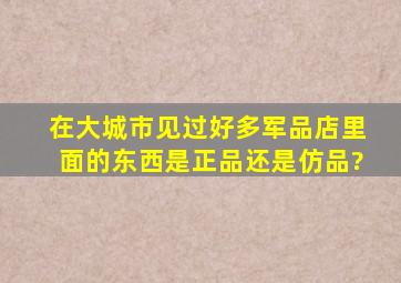 在大城市见过好多军品店,里面的东西是正品还是仿品?