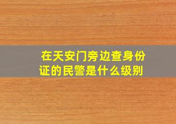 在天安门旁边查身份证的民警是什么级别 