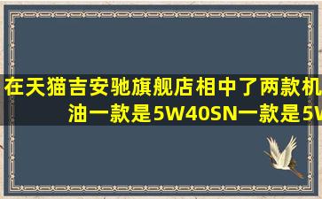 在天猫吉安驰旗舰店相中了两款机油一款是5W40SN一款是5W30SN