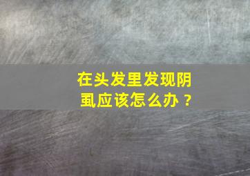 在头发里发现阴虱应该怎么办 ?