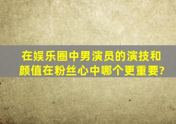 在娱乐圈中,男演员的演技和颜值,在粉丝心中哪个更重要?