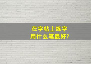 在字帖上练字用什么笔最好?