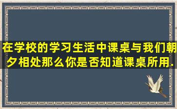 在学校的学习生活中,课桌与我们朝夕相处,那么,你是否知道课桌所用...