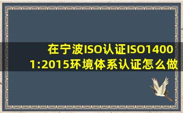 在宁波,ISO认证,ISO14001:2015环境体系认证怎么做?求ISO14001:...